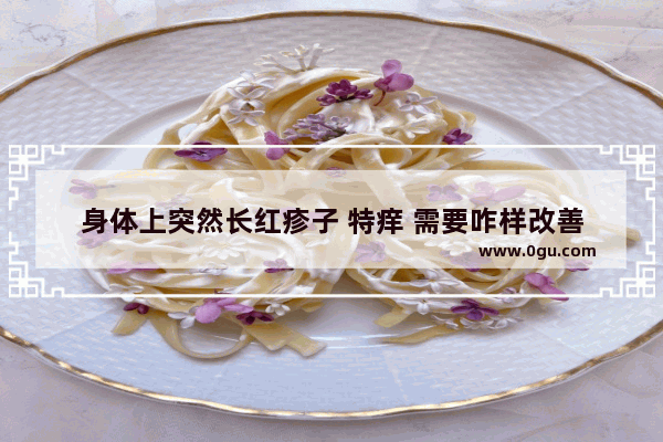 身体上突然长红疹子 特痒 需要咋样改善
