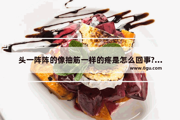 头一阵阵的像抽筋一样的疼是怎么回事?吃什么药可以缓解病情
