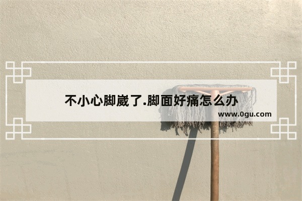 不小心脚崴了.脚面好痛怎么办