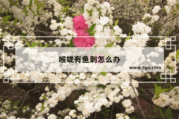 喉咙有鱼刺怎么办