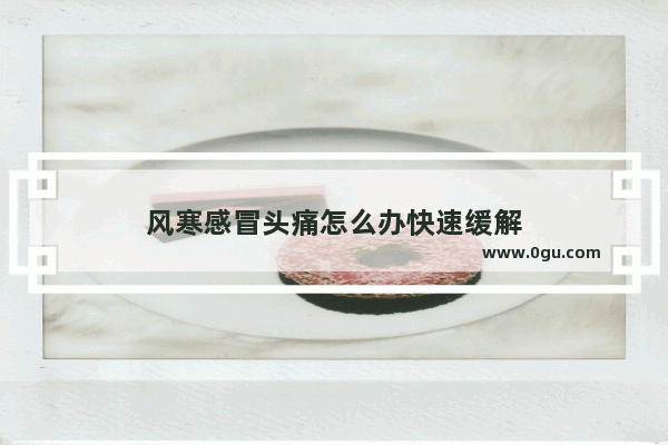 风寒感冒头痛怎么办快速缓解