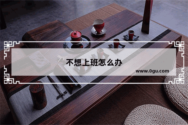 不想上班怎么办