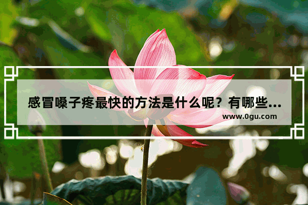 感冒嗓子疼最快的方法是什么呢？有哪些方法可以治疗感冒嗓子疼