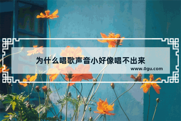 为什么唱歌声音小好像唱不出来