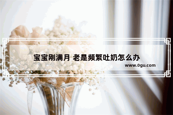 宝宝刚满月 老是频繁吐奶怎么办