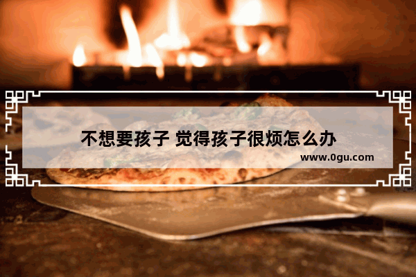 不想要孩子 觉得孩子很烦怎么办