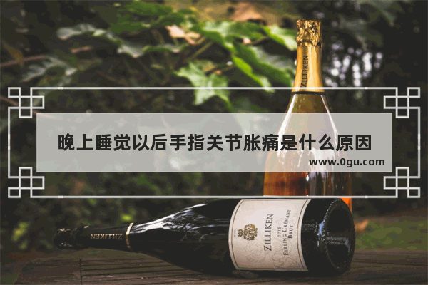 晚上睡觉以后手指关节胀痛是什么原因