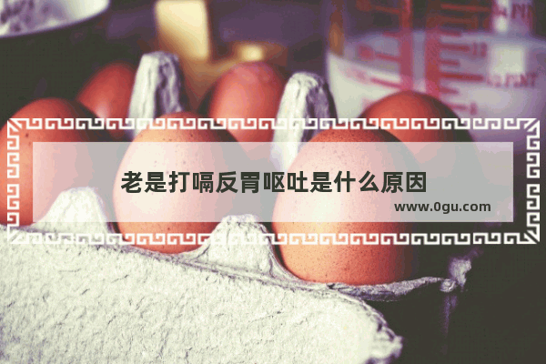 老是打嗝反胃呕吐是什么原因
