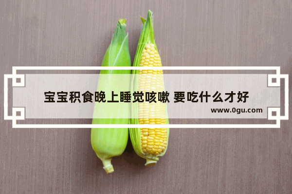 宝宝积食晚上睡觉咳嗽 要吃什么才好