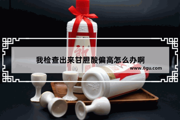 我检查出来甘胆酸偏高怎么办啊