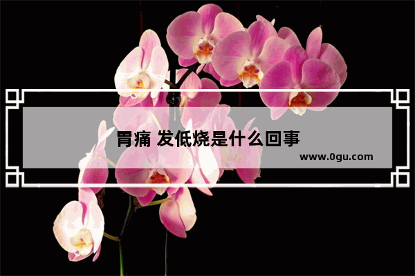 胃痛 发低烧是什么回事