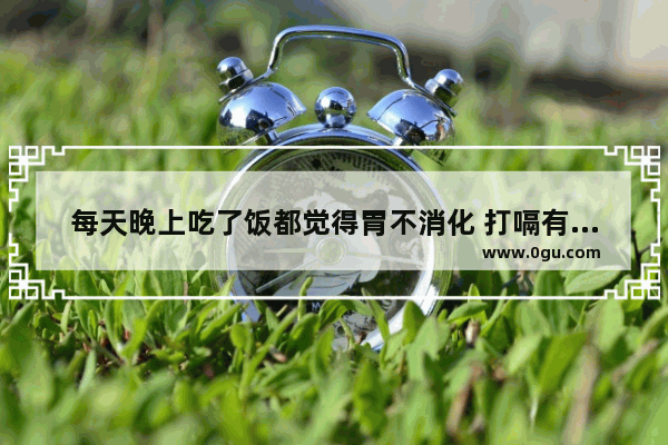 每天晚上吃了饭都觉得胃不消化 打嗝有嗳气 怎么办