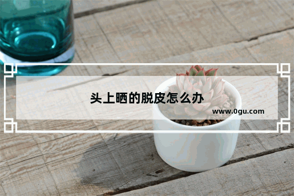 头上晒的脱皮怎么办
