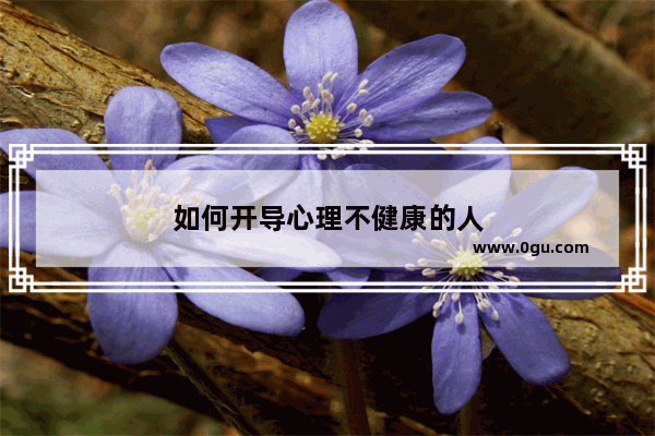 如何开导心理不健康的人