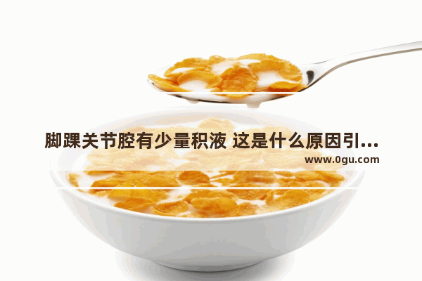 脚踝关节腔有少量积液 这是什么原因引起的