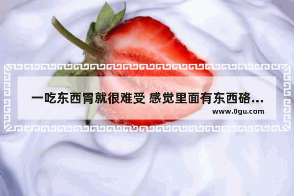 一吃东西胃就很难受 感觉里面有东西硌着疼怎么办