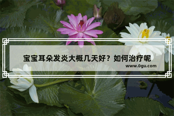 宝宝耳朵发炎大概几天好？如何治疗呢