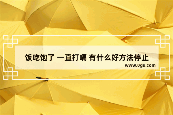 饭吃饱了 一直打嗝 有什么好方法停止