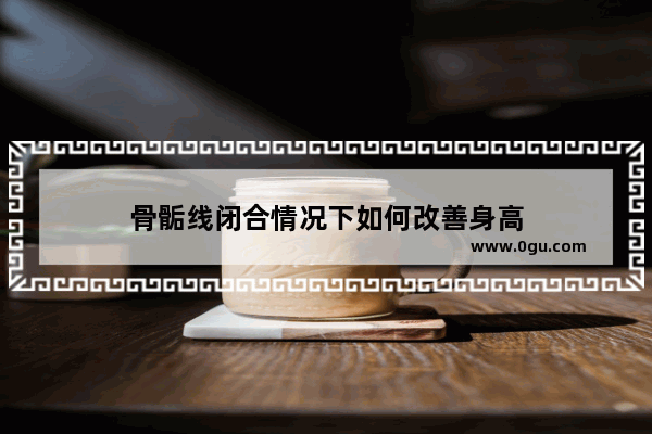 骨骺线闭合情况下如何改善身高