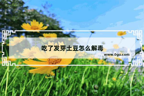 吃了发芽土豆怎么解毒