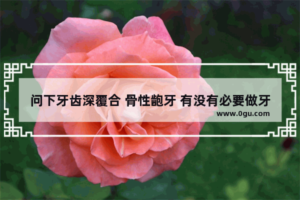 问下牙齿深覆合 骨性龅牙 有没有必要做牙齿矫正 效果怎么样