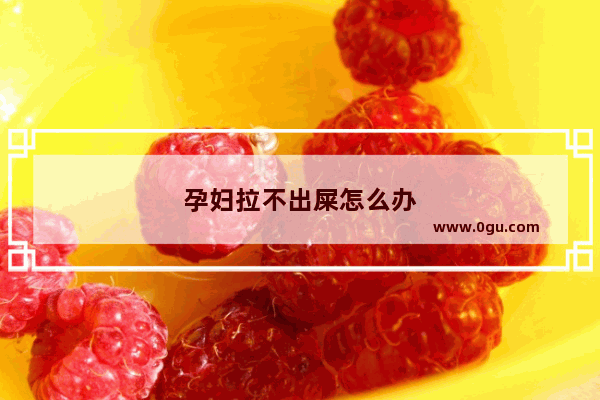 孕妇拉不出屎怎么办