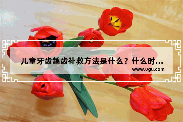 儿童牙齿龋齿补救方法是什么？什么时候补救为最佳
