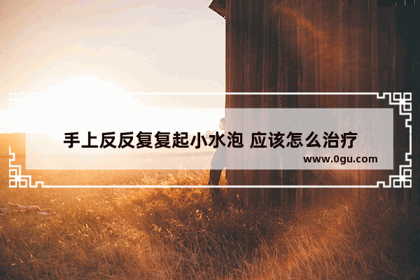 手上反反复复起小水泡 应该怎么治疗