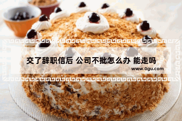 交了辞职信后 公司不批怎么办 能走吗