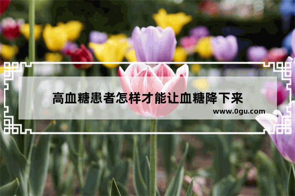 高血糖患者怎样才能让血糖降下来