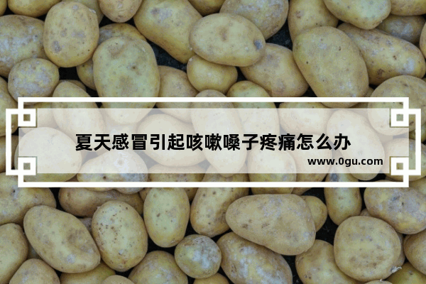 夏天感冒引起咳嗽嗓子疼痛怎么办