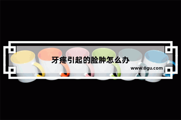 牙疼引起的脸肿怎么办