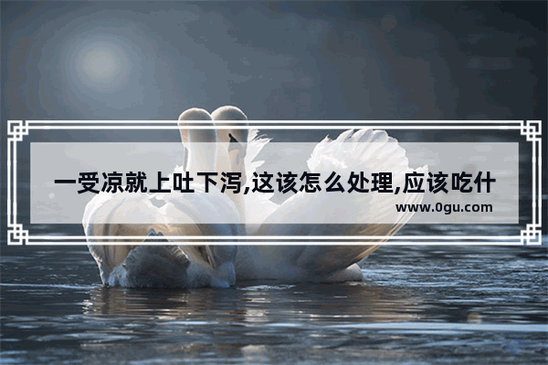 一受凉就上吐下泻,这该怎么处理,应该吃什么药效果会更显著