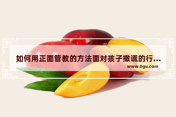 如何用正面管教的方法面对孩子撒谎的行为？该如何教育