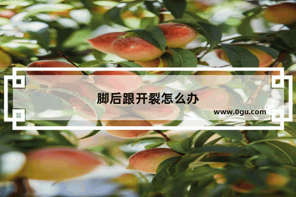 脚后跟开裂怎么办