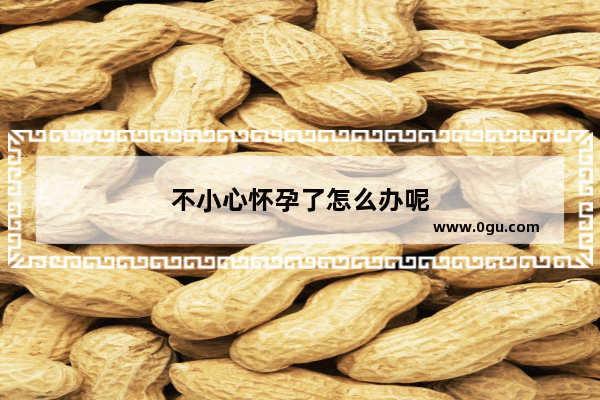 不小心怀孕了怎么办呢