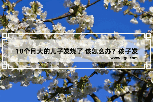 10个月大的儿子发烧了 该怎么办？孩子发烧用药怎么选