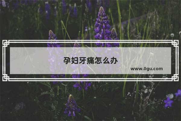 孕妇牙痛怎么办