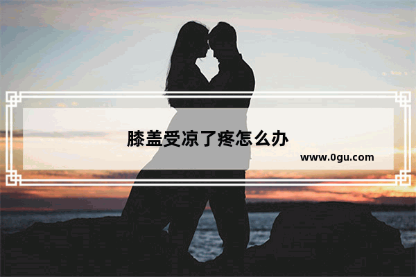 膝盖受凉了疼怎么办