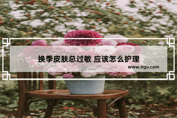 换季皮肤总过敏 应该怎么护理