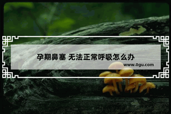 孕期鼻塞 无法正常呼吸怎么办