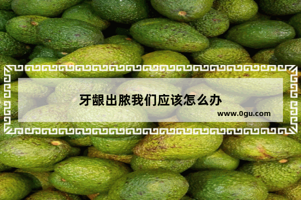 牙龈出脓我们应该怎么办