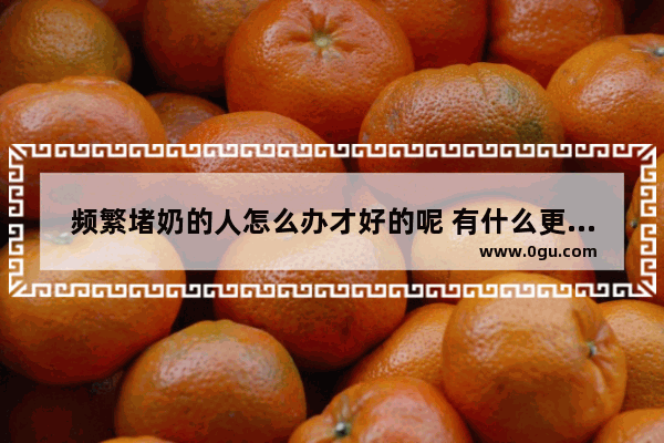 频繁堵奶的人怎么办才好的呢 有什么更好的方法吗