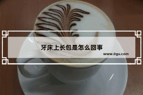 牙床上长包是怎么回事