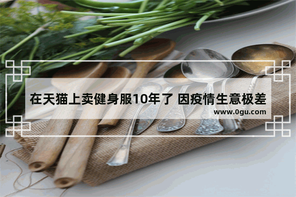 在天猫上卖健身服10年了 因疫情生意极差 怎么办？广大同行生意如何