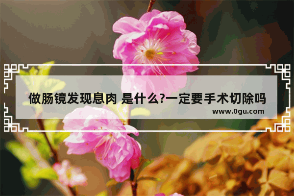 做肠镜发现息肉 是什么?一定要手术切除吗