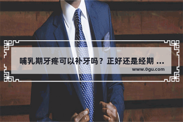 哺乳期牙疼可以补牙吗？正好还是经期 能不能补牙