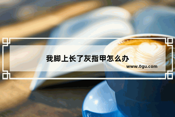 我脚上长了灰指甲怎么办