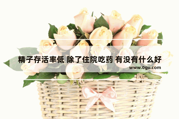 精子存活率低 除了住院吃药 有没有什么好办法