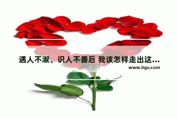 遇人不淑、识人不善后 我该怎样走出这个阴影